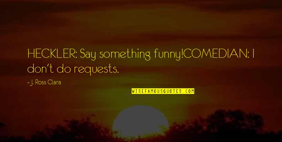 Hecklers Quotes By J. Ross Clara: HECKLER: Say something funny!COMEDIAN: I don't do requests. Hecklers Quotes By J. Ross Clara: HECKLER: Say something funny!COMEDIAN: I don't do requests.