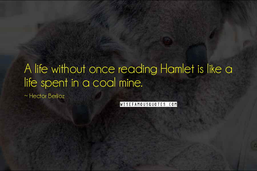 Hector Berlioz quotes: A life without once reading Hamlet is like a life spent in a coal mine.