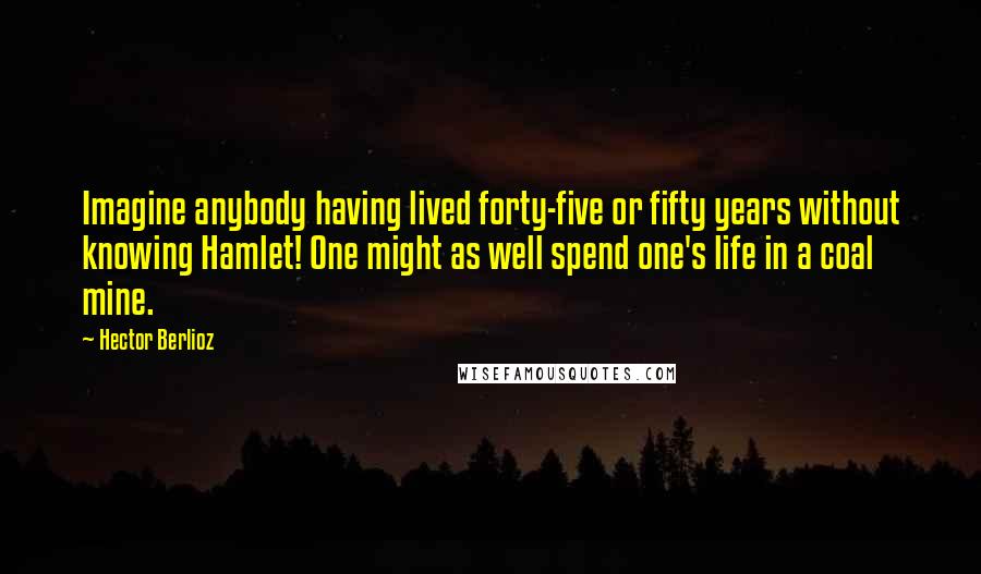 Hector Berlioz quotes: Imagine anybody having lived forty-five or fifty years without knowing Hamlet! One might as well spend one's life in a coal mine. Hector Berlioz quotes: Imagine anybody having lived forty-five or fifty years without knowing Hamlet! One might as well spend one's life in a coal mine.