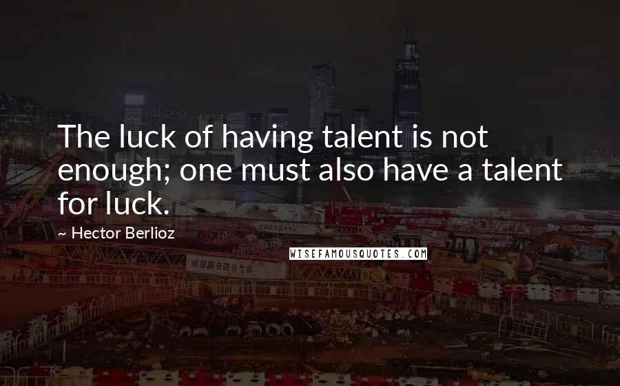 Hector Berlioz quotes: The luck of having talent is not enough; one must also have a talent for luck.