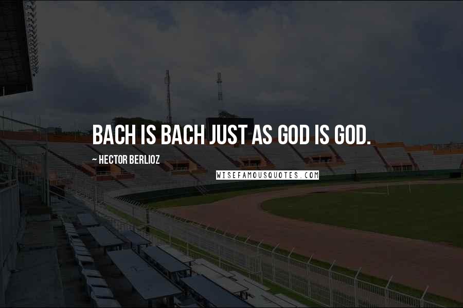 Hector Berlioz quotes: Bach is Bach just as God is God.