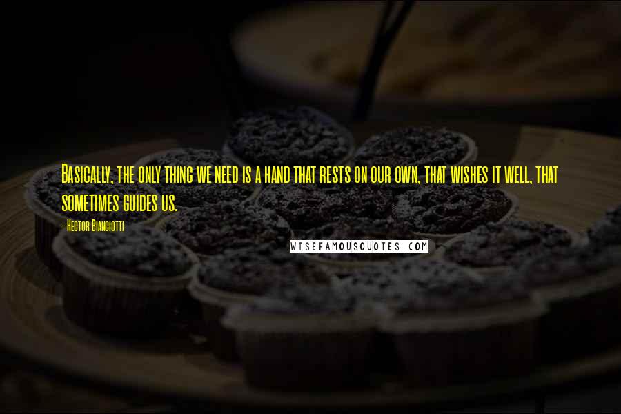 Hector Bianciotti quotes: Basically, the only thing we need is a hand that rests on our own, that wishes it well, that sometimes guides us.