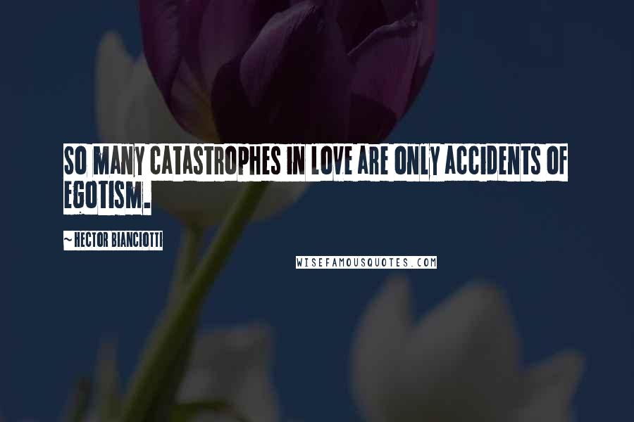Hector Bianciotti quotes: So many catastrophes in love are only accidents of egotism.