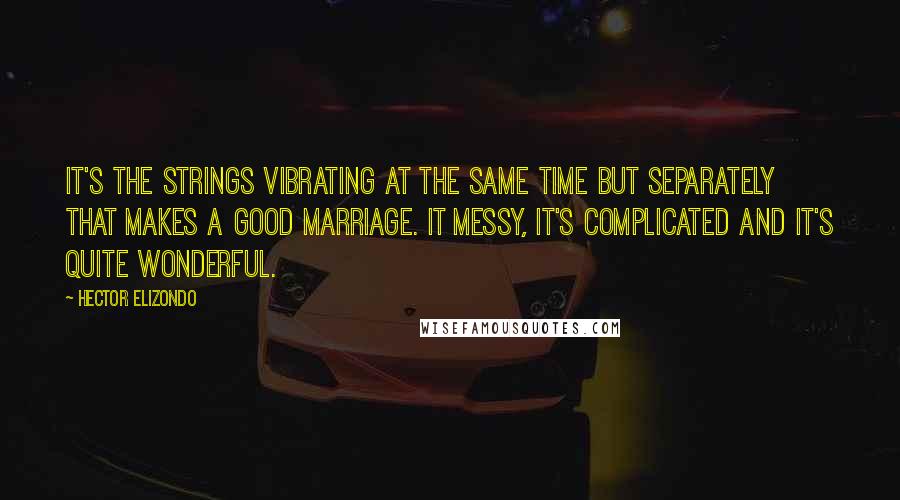 Hector Elizondo quotes: It's the strings vibrating at the same time but separately that makes a good marriage. It messy, it's complicated and it's quite wonderful.