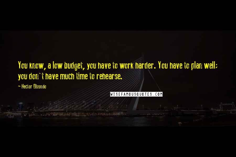 Hector Elizondo quotes: You know, a low budget, you have to work harder. You have to plan well; you don't have much time to rehearse.
