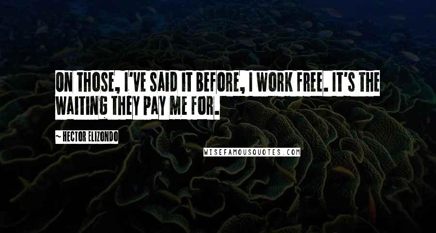 Hector Elizondo quotes: On those, I've said it before, I work free. It's the waiting they pay me for.