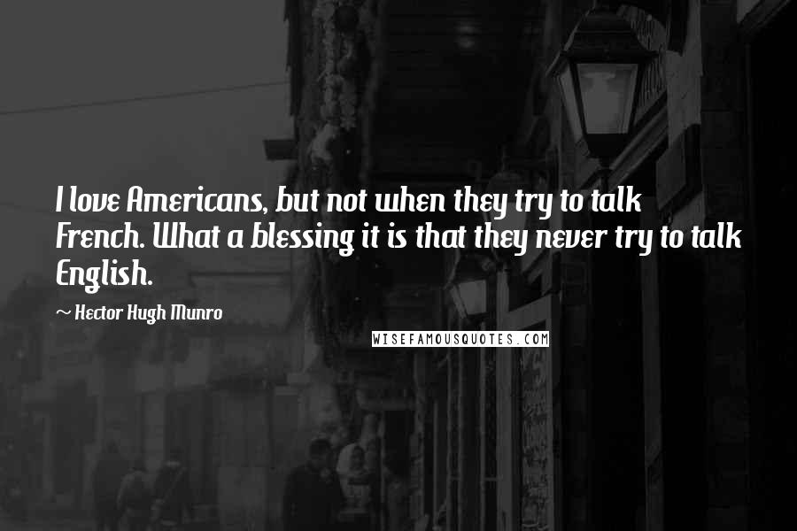Hector Hugh Munro quotes: I love Americans, but not when they try to talk French. What a blessing it is that they never try to talk English. Hector Hugh Munro quotes: I love Americans, but not when they try to talk French. What a blessing it is that they never try to talk English.