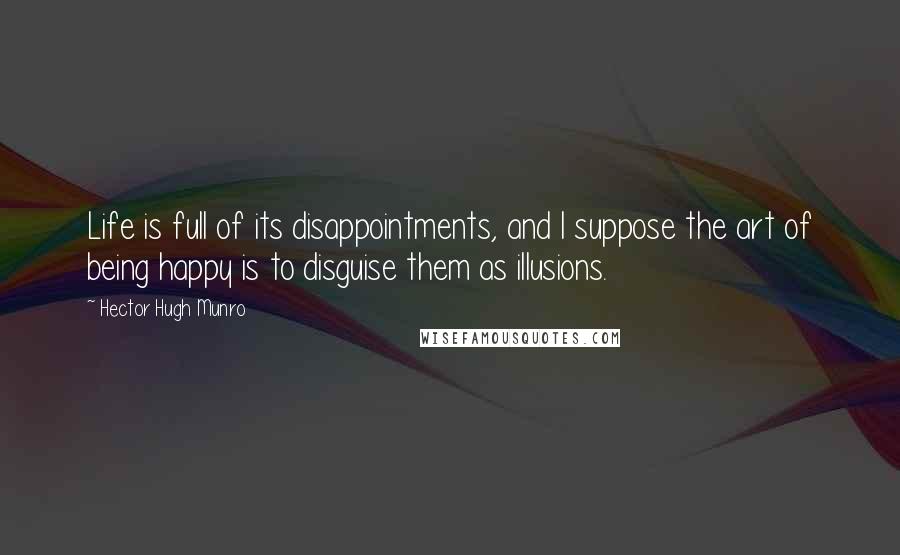 Hector Hugh Munro quotes: Life is full of its disappointments, and I suppose the art of being happy is to disguise them as illusions. Hector Hugh Munro quotes: Life is full of its disappointments, and I suppose the art of being happy is to disguise them as illusions.