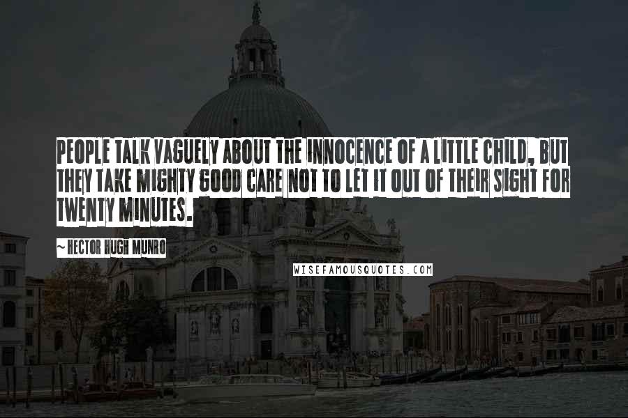 Hector Hugh Munro quotes: People talk vaguely about the innocence of a little child, but they take mighty good care not to let it out of their sight for twenty minutes. Hector Hugh Munro quotes: People talk vaguely about the innocence of a little child, but they take mighty good care not to let it out of their sight for twenty minutes.