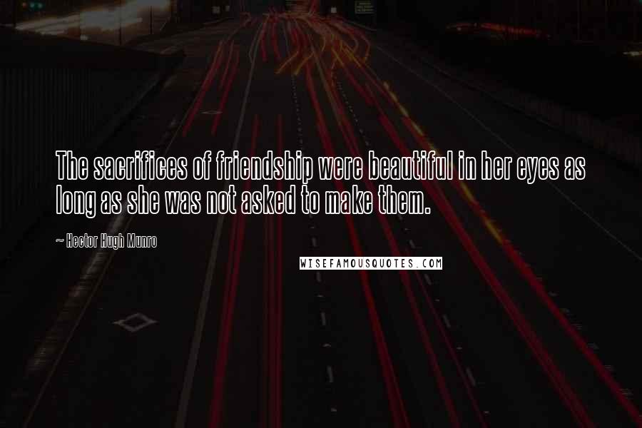 Hector Hugh Munro quotes: The sacrifices of friendship were beautiful in her eyes as long as she was not asked to make them. Hector Hugh Munro quotes: The sacrifices of friendship were beautiful in her eyes as long as she was not asked to make them.