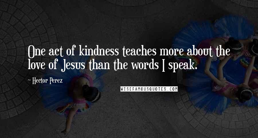 Hector Perez quotes: One act of kindness teaches more about the love of Jesus than the words I speak.