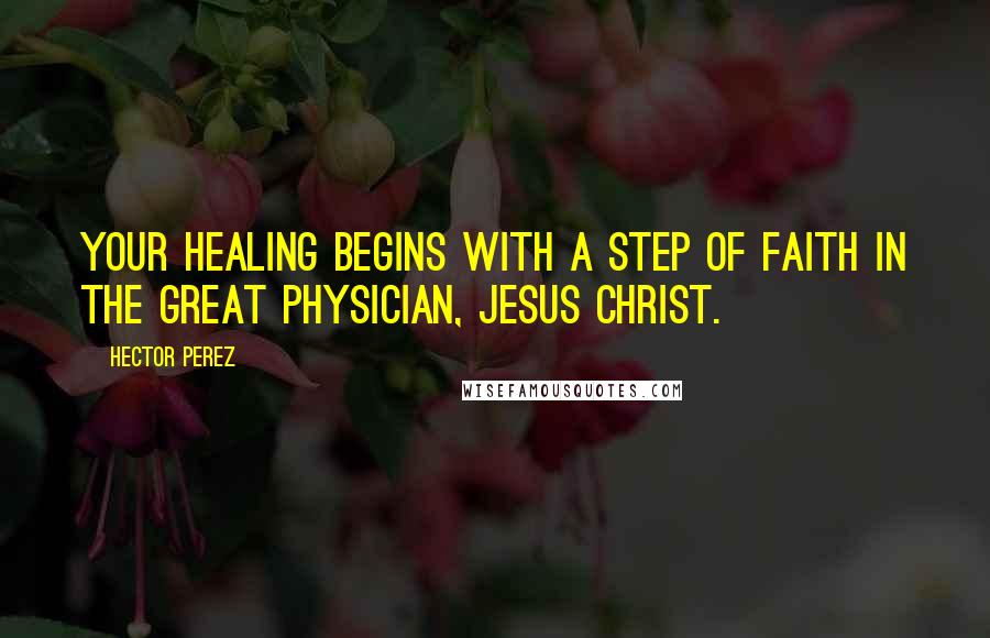 Hector Perez quotes: Your healing begins with a step of faith in the Great Physician, Jesus Christ.