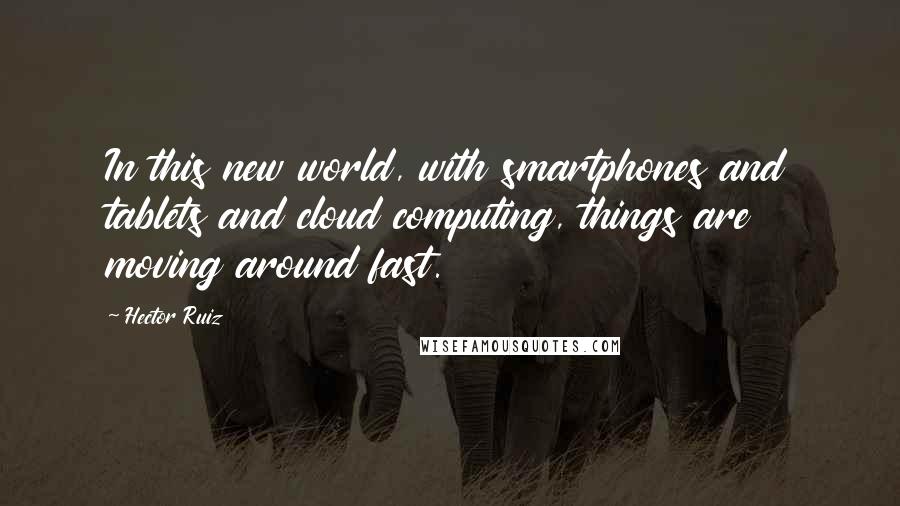 Hector Ruiz quotes: In this new world, with smartphones and tablets and cloud computing, things are moving around fast.