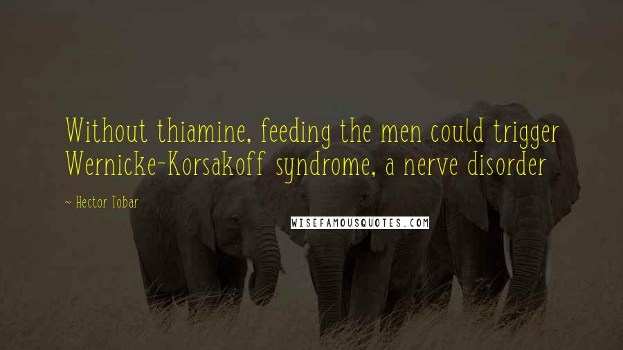 Hector Tobar quotes: Without thiamine, feeding the men could trigger Wernicke-Korsakoff syndrome, a nerve disorder