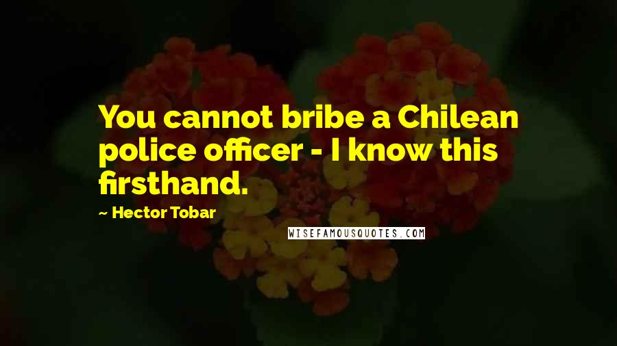 Hector Tobar quotes: You cannot bribe a Chilean police officer - I know this firsthand.