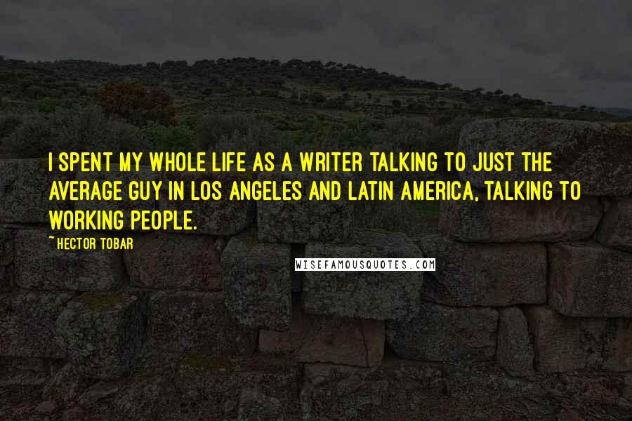 Hector Tobar quotes: I spent my whole life as a writer talking to just the average guy in Los Angeles and Latin America, talking to working people.