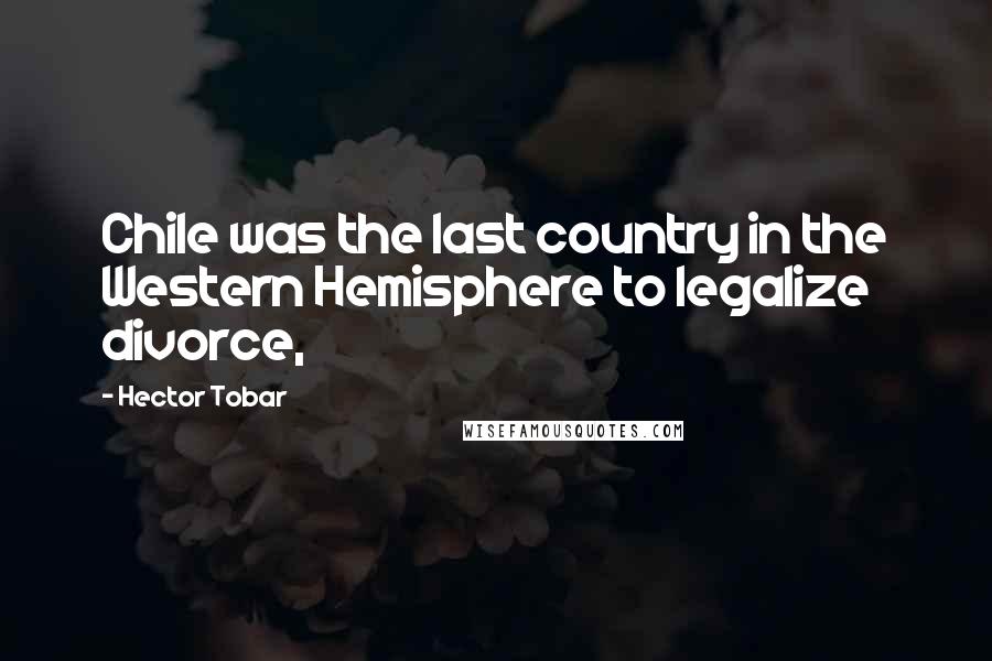 Hector Tobar quotes: Chile was the last country in the Western Hemisphere to legalize divorce,