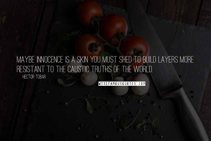 Hector Tobar quotes: Maybe innocence is a skin you must shed to build layers more resistant to the caustic truths of the world.