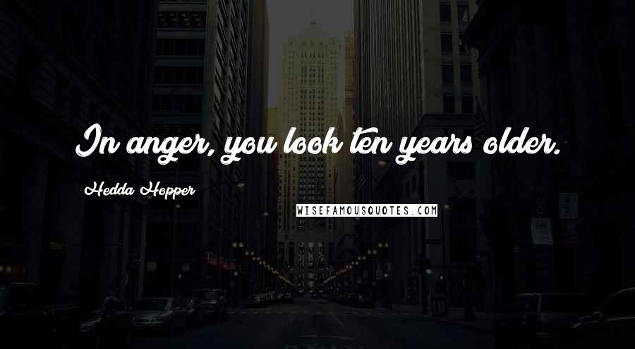 Hedda Hopper quotes: In anger, you look ten years older.