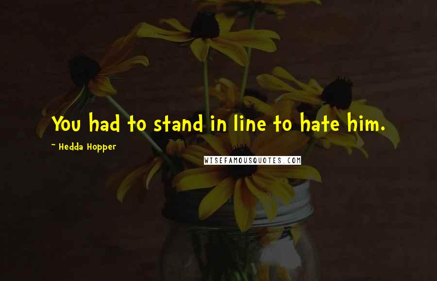 Hedda Hopper quotes: You had to stand in line to hate him.
