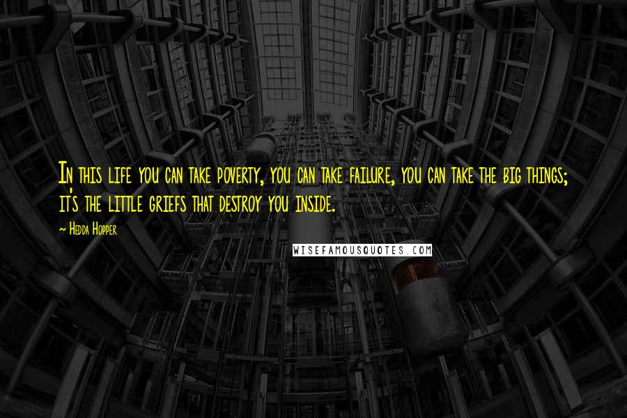 Hedda Hopper quotes: In this life you can take poverty, you can take failure, you can take the big things; it's the little griefs that destroy you inside. Hedda Hopper quotes: In this life you can take poverty, you can take failure, you can take the big things; it's the little griefs that destroy you inside.