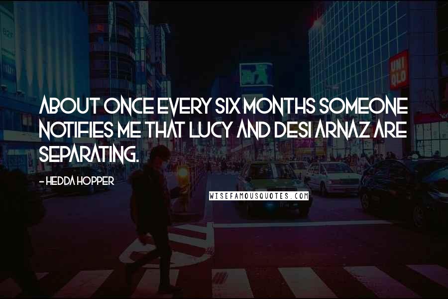 Hedda Hopper quotes: About once every six months someone notifies me that Lucy and Desi Arnaz are separating.