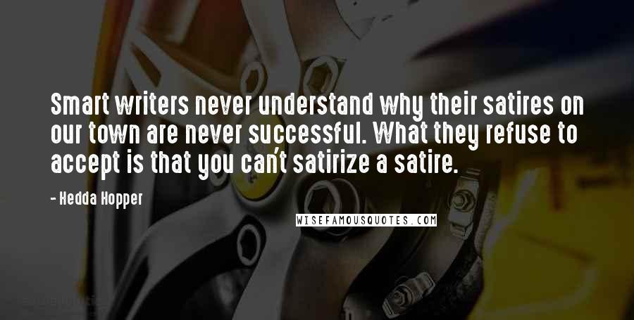 Hedda Hopper quotes: Smart writers never understand why their satires on our town are never successful. What they refuse to accept is that you can't satirize a satire. Hedda Hopper quotes: Smart writers never understand why their satires on our town are never successful. What they refuse to accept is that you can't satirize a satire.