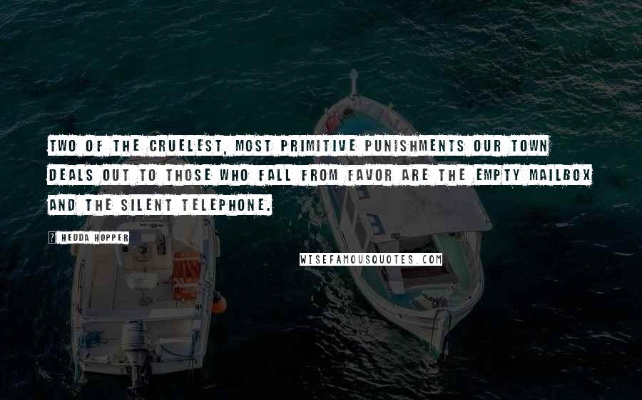 Hedda Hopper quotes: Two of the cruelest, most primitive punishments our town deals out to those who fall from favor are the empty mailbox and the silent telephone. Hedda Hopper quotes: Two of the cruelest, most primitive punishments our town deals out to those who fall from favor are the empty mailbox and the silent telephone.