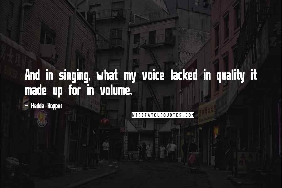 Hedda Hopper quotes: And in singing, what my voice lacked in quality it made up for in volume.