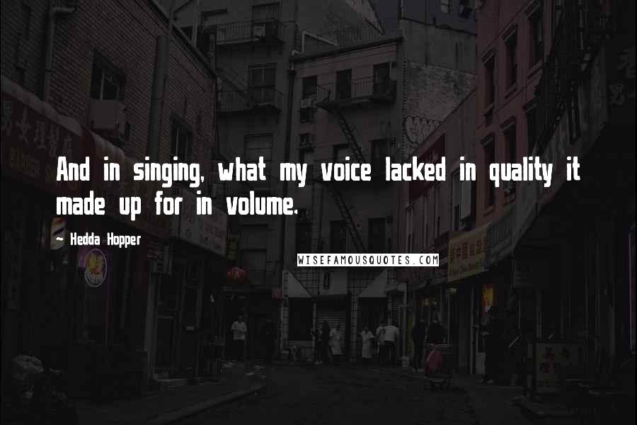 Hedda Hopper quotes: And in singing, what my voice lacked in quality it made up for in volume.