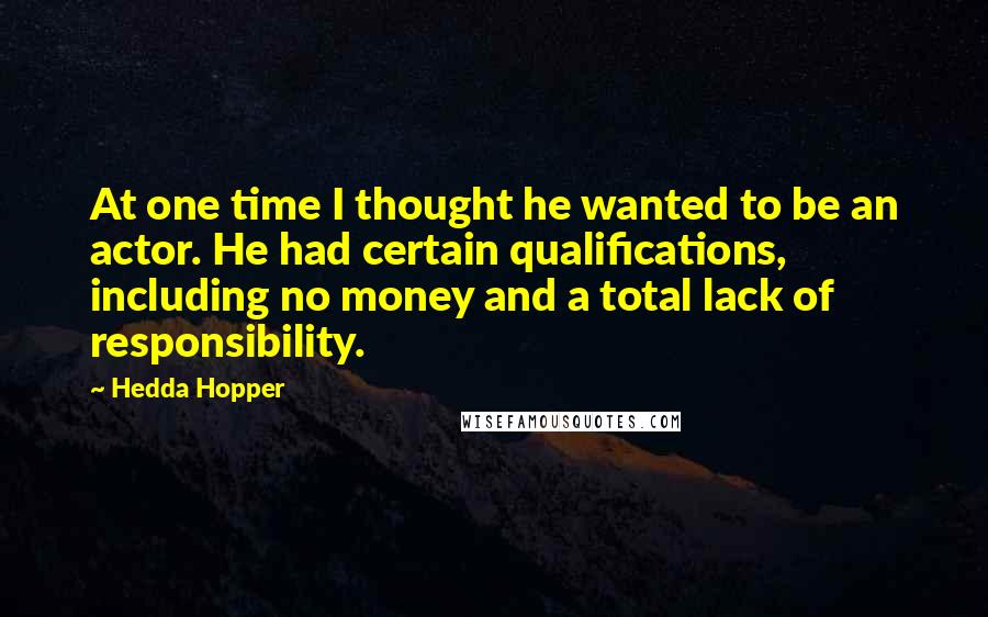 Hedda Hopper quotes: At one time I thought he wanted to be an actor. He had certain qualifications, including no money and a total lack of responsibility. Hedda Hopper quotes: At one time I thought he wanted to be an actor. He had certain qualifications, including no money and a total lack of responsibility.