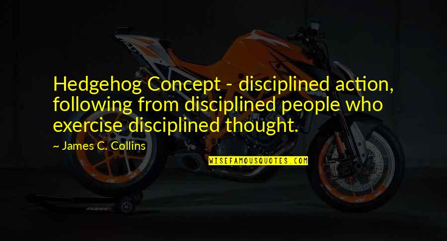 Hedgehog Concept Quotes By James C. Collins: Hedgehog Concept - disciplined action, following from disciplined Hedgehog Concept Quotes By James C. Collins: Hedgehog Concept - disciplined action, following from disciplined