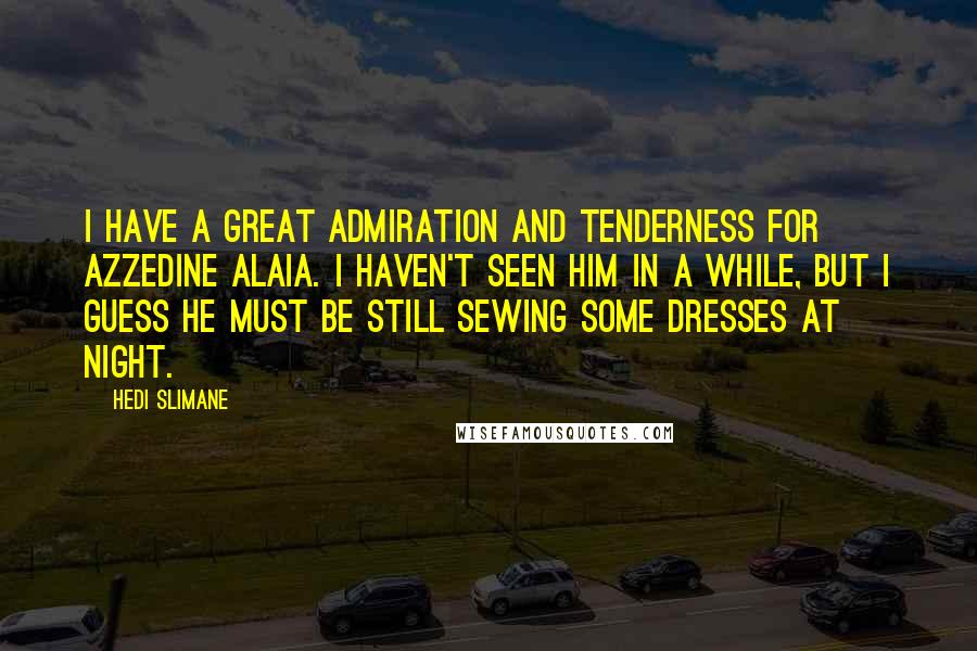 Hedi Slimane quotes: I have a great admiration and tenderness for Azzedine Alaia. I haven't seen him in a while, but I guess he must be still sewing some dresses at night.