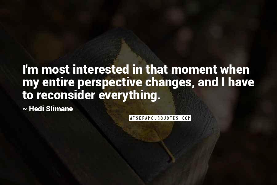 Hedi Slimane quotes: I'm most interested in that moment when my entire perspective changes, and I have to reconsider everything.