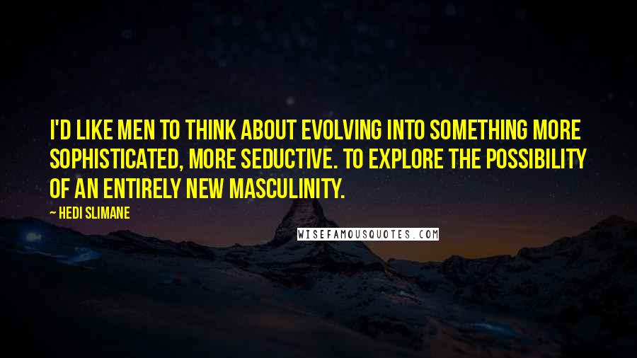 Hedi Slimane quotes: I'd like men to think about evolving into something more sophisticated, more seductive. To explore the possibility of an entirely new masculinity.
