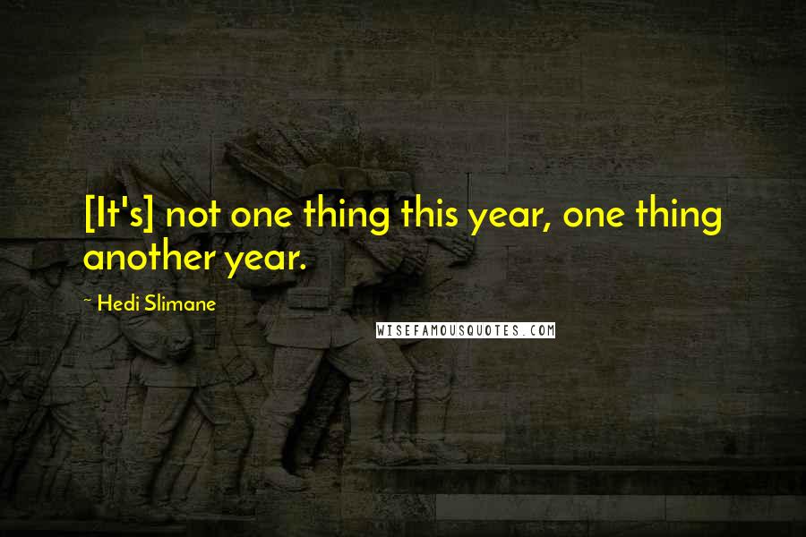 Hedi Slimane quotes: [It's] not one thing this year, one thing another year.