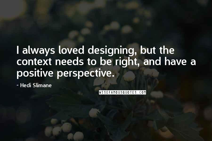 Hedi Slimane quotes: I always loved designing, but the context needs to be right, and have a positive perspective.
