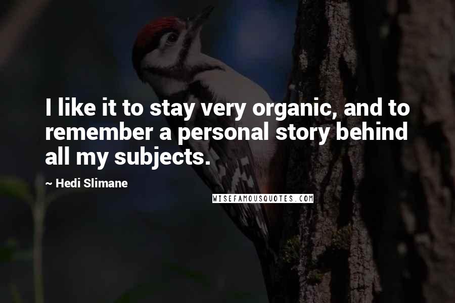 Hedi Slimane quotes: I like it to stay very organic, and to remember a personal story behind all my subjects.