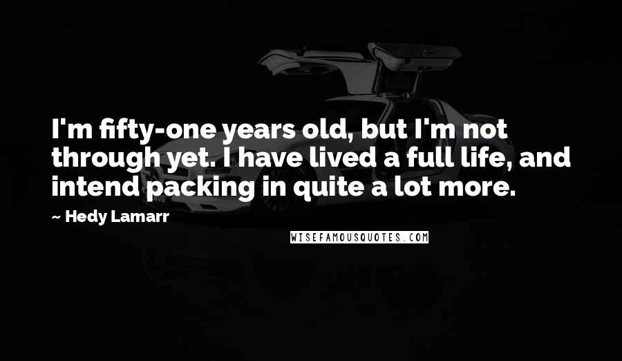 Hedy Lamarr quotes: I'm fifty-one years old, but I'm not through yet. I have lived a full life, and intend packing in quite a lot more.