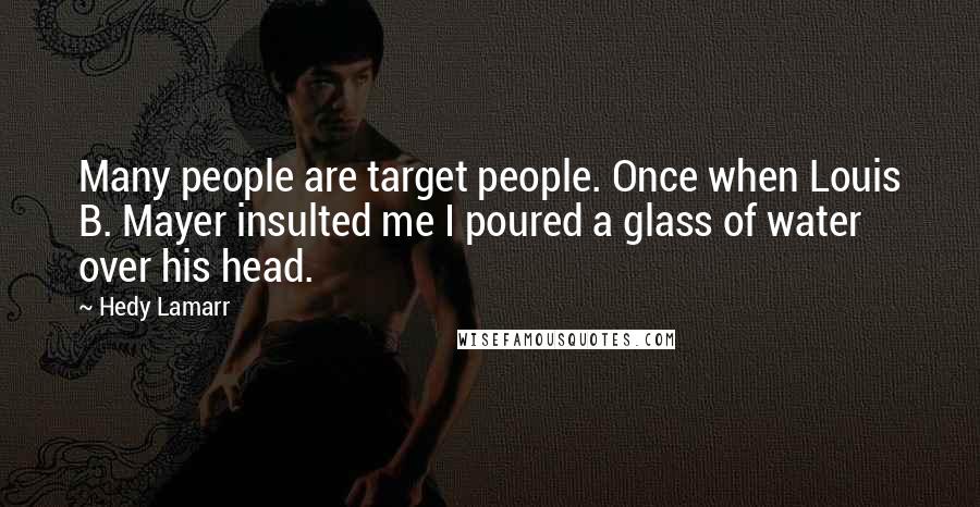 Hedy Lamarr quotes: Many people are target people. Once when Louis B. Mayer insulted me I poured a glass of water over his head.