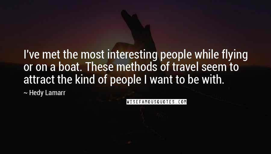 Hedy Lamarr quotes: I've met the most interesting people while flying or on a boat. These methods of travel seem to attract the kind of people I want to be with.