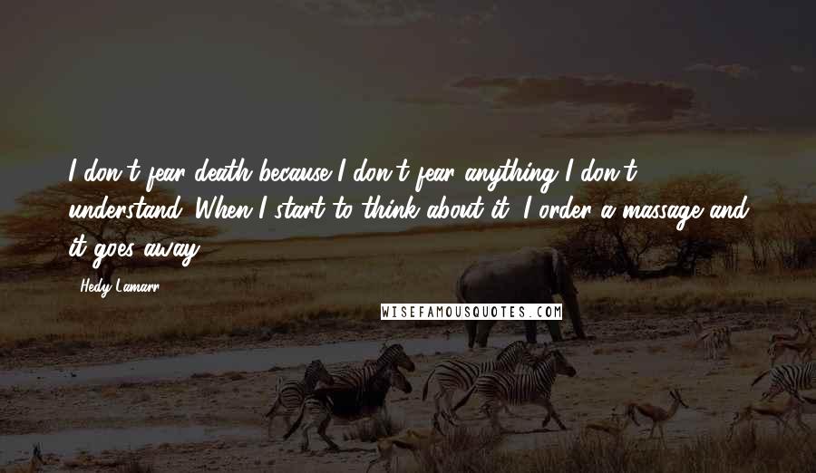 Hedy Lamarr quotes: I don't fear death because I don't fear anything I don't understand. When I start to think about it, I order a massage and it goes away.