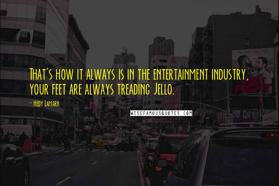 Hedy Lamarr quotes: That's how it always is in the entertainment industry, your feet are always treading Jello.
