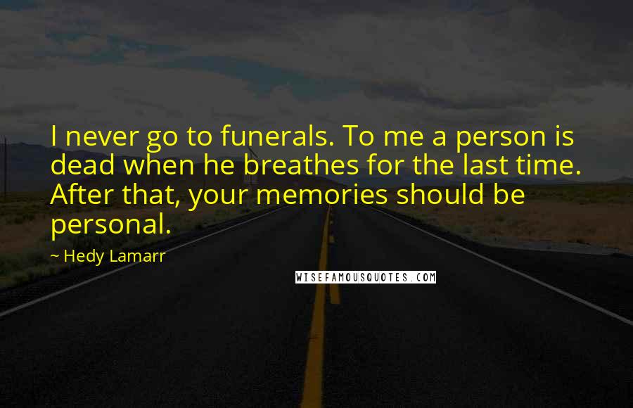 Hedy Lamarr quotes: I never go to funerals. To me a person is dead when he breathes for the last time. After that, your memories should be personal.