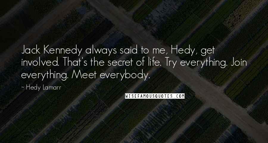 Hedy Lamarr quotes: Jack Kennedy always said to me, Hedy, get involved. That's the secret of life. Try everything. Join everything. Meet everybody.