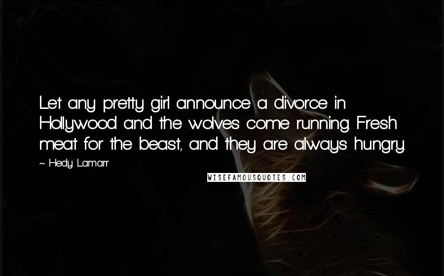 Hedy Lamarr quotes: Let any pretty girl announce a divorce in Hollywood and the wolves come running. Fresh meat for the beast, and they are always hungry.