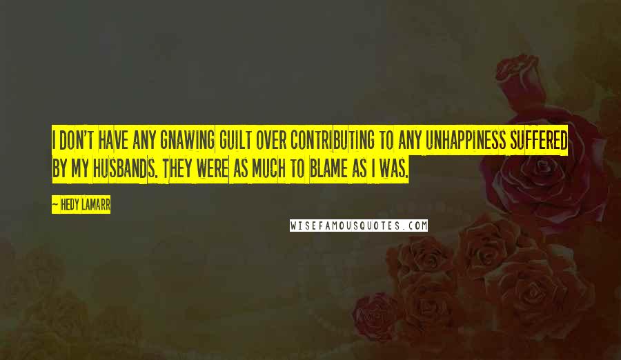 Hedy Lamarr quotes: I don't have any gnawing guilt over contributing to any unhappiness suffered by my husbands. They were as much to blame as I was.