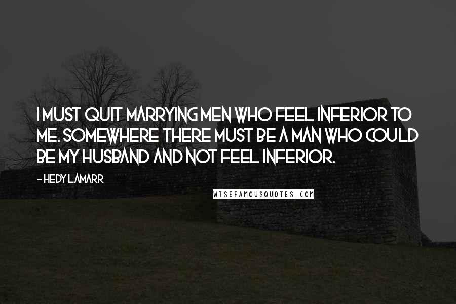 Hedy Lamarr quotes: I must quit marrying men who feel inferior to me. Somewhere there must be a man who could be my husband and not feel inferior.