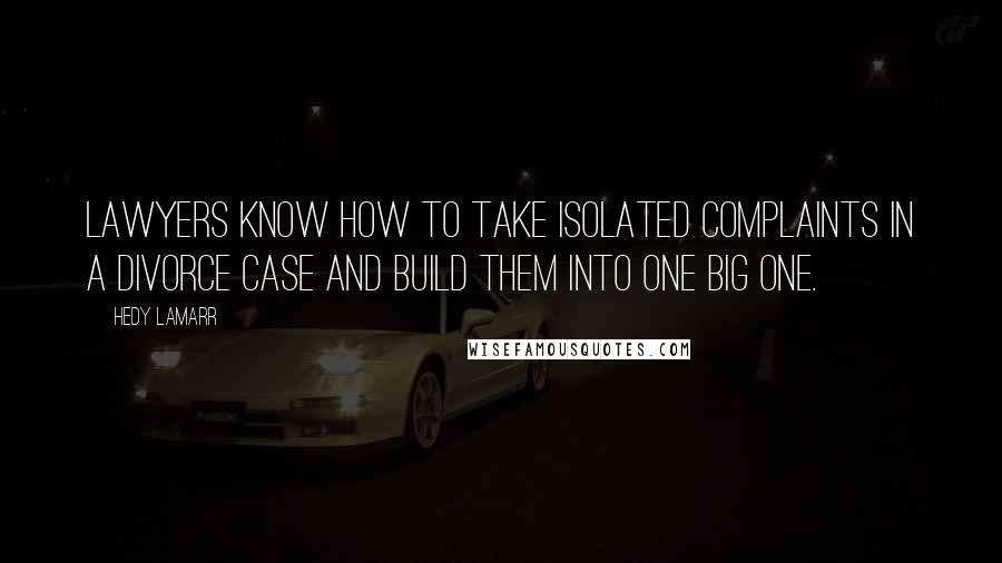 Hedy Lamarr quotes: Lawyers know how to take isolated complaints in a divorce case and build them into one big one.