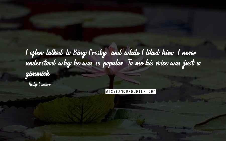 Hedy Lamarr quotes: I often talked to Bing Crosby, and while I liked him, I never understood why he was so popular. To me his voice was just a gimmick.